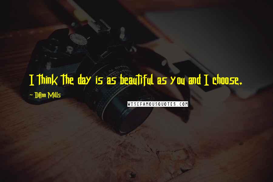 DiAnn Mills Quotes: I think the day is as beautiful as you and I choose.