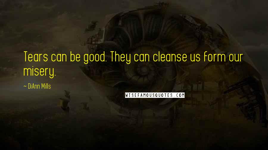 DiAnn Mills Quotes: Tears can be good. They can cleanse us form our misery.