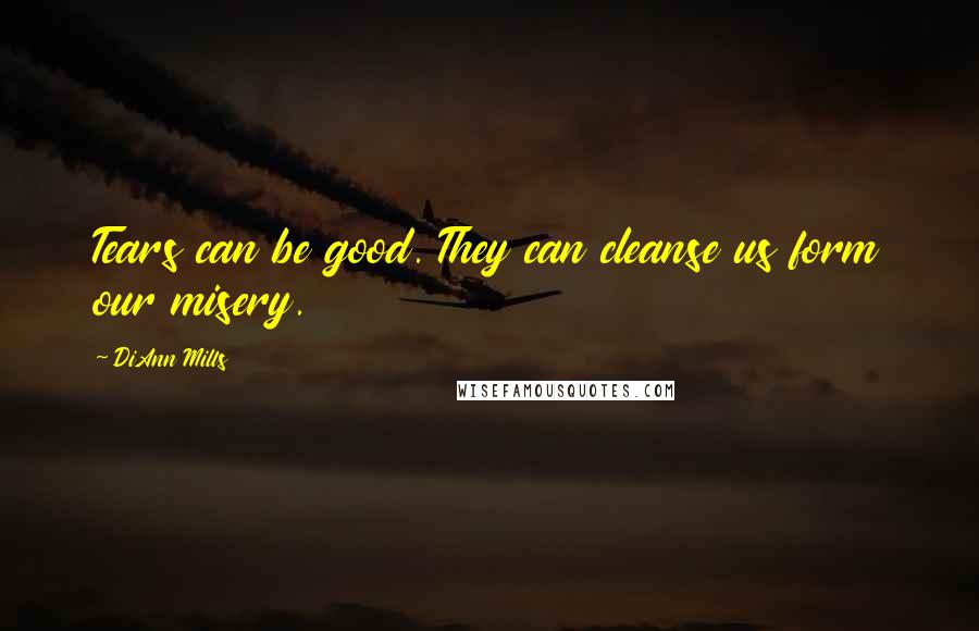 DiAnn Mills Quotes: Tears can be good. They can cleanse us form our misery.