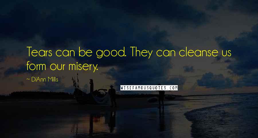 DiAnn Mills Quotes: Tears can be good. They can cleanse us form our misery.