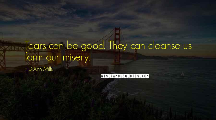 DiAnn Mills Quotes: Tears can be good. They can cleanse us form our misery.