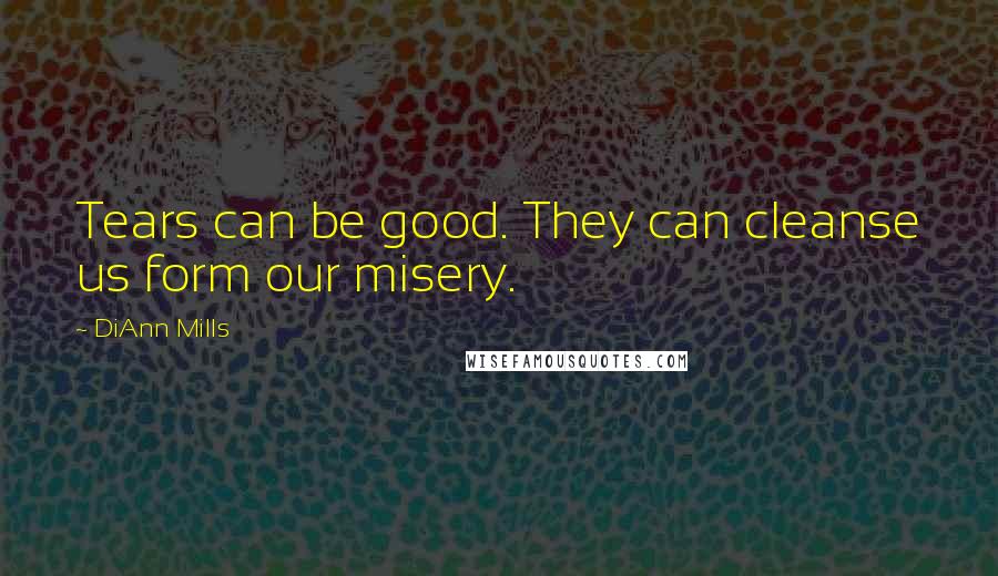 DiAnn Mills Quotes: Tears can be good. They can cleanse us form our misery.