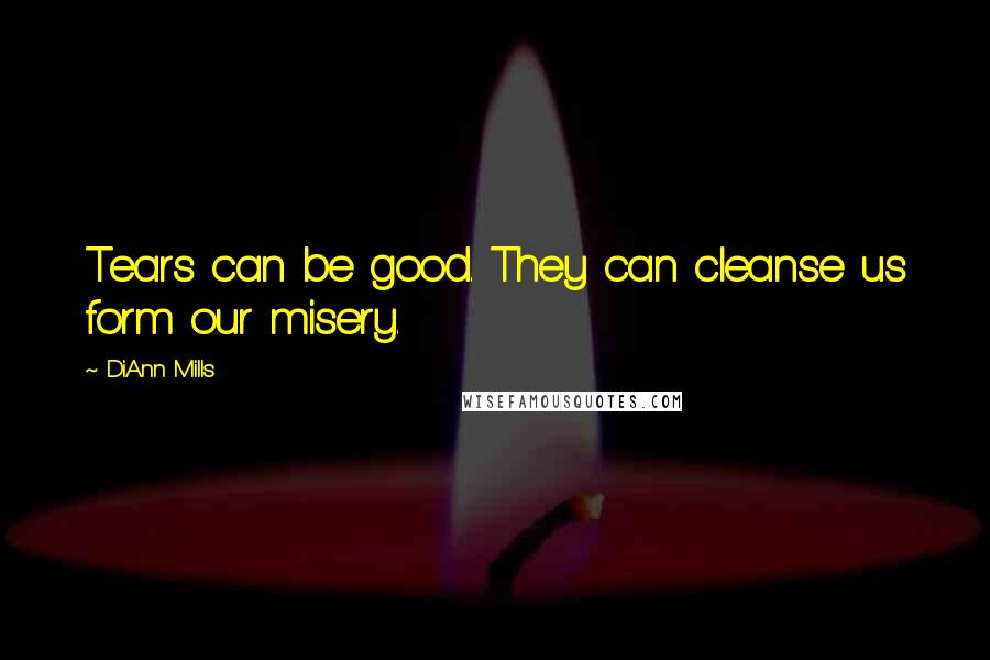 DiAnn Mills Quotes: Tears can be good. They can cleanse us form our misery.