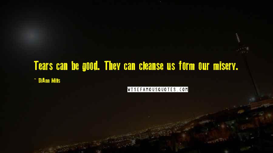 DiAnn Mills Quotes: Tears can be good. They can cleanse us form our misery.