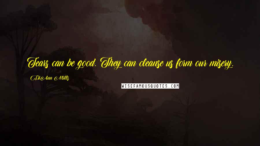 DiAnn Mills Quotes: Tears can be good. They can cleanse us form our misery.