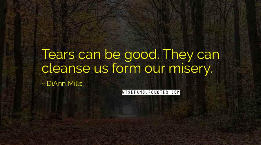 DiAnn Mills Quotes: Tears can be good. They can cleanse us form our misery.