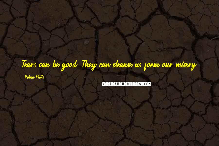 DiAnn Mills Quotes: Tears can be good. They can cleanse us form our misery.