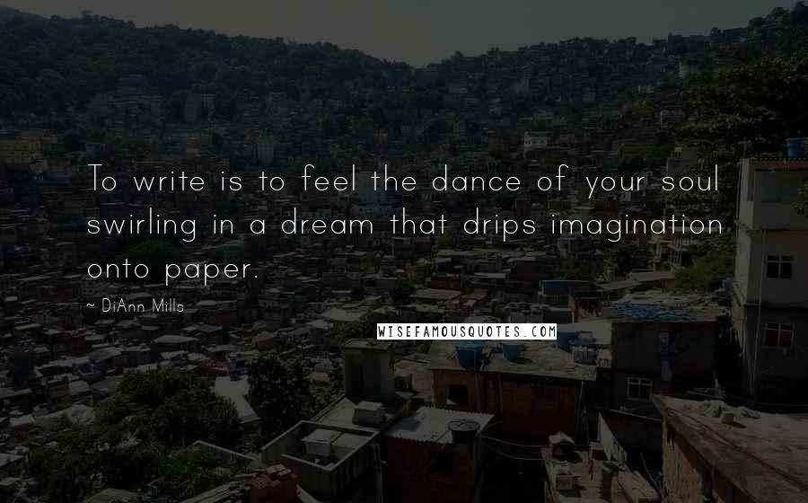 DiAnn Mills Quotes: To write is to feel the dance of your soul swirling in a dream that drips imagination onto paper.