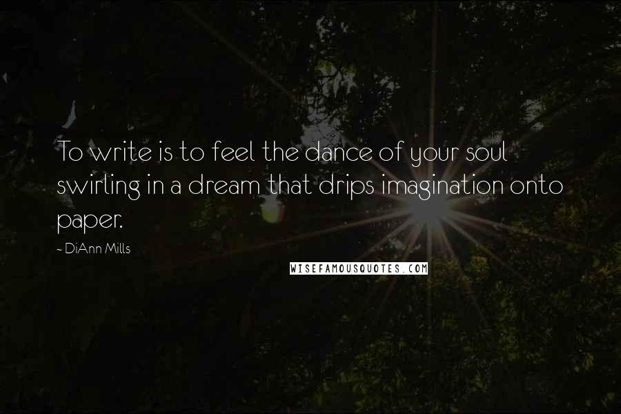DiAnn Mills Quotes: To write is to feel the dance of your soul swirling in a dream that drips imagination onto paper.