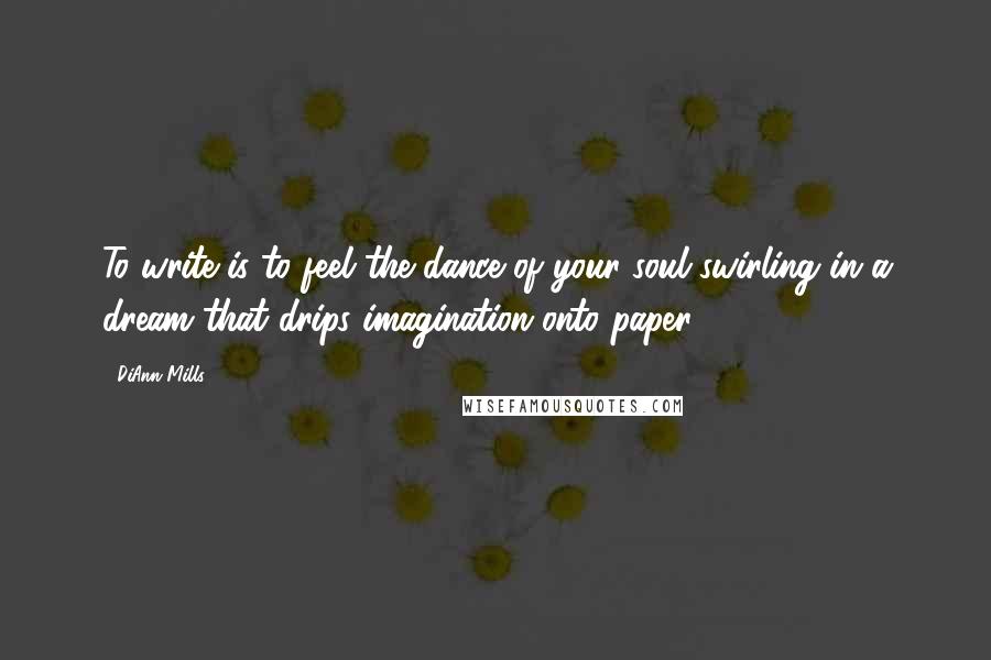 DiAnn Mills Quotes: To write is to feel the dance of your soul swirling in a dream that drips imagination onto paper.