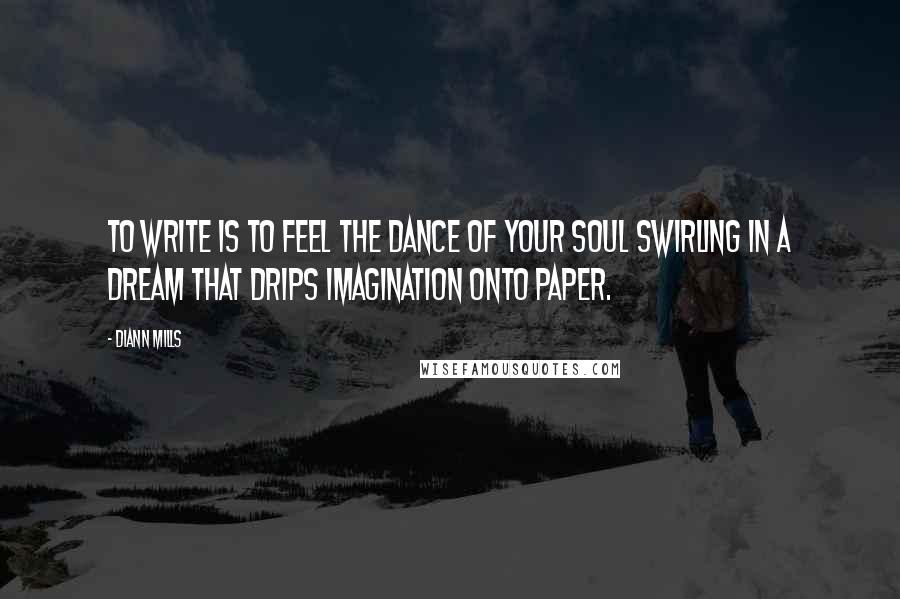 DiAnn Mills Quotes: To write is to feel the dance of your soul swirling in a dream that drips imagination onto paper.