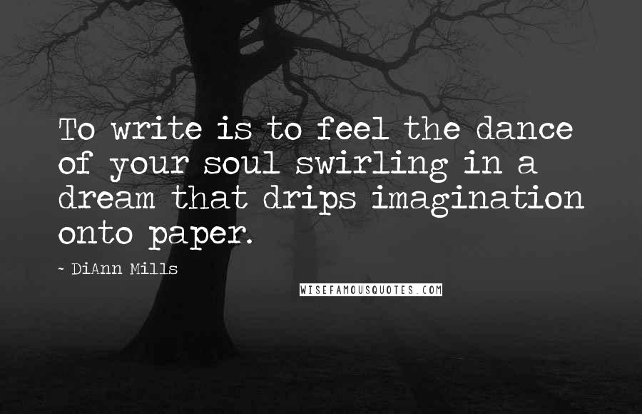 DiAnn Mills Quotes: To write is to feel the dance of your soul swirling in a dream that drips imagination onto paper.