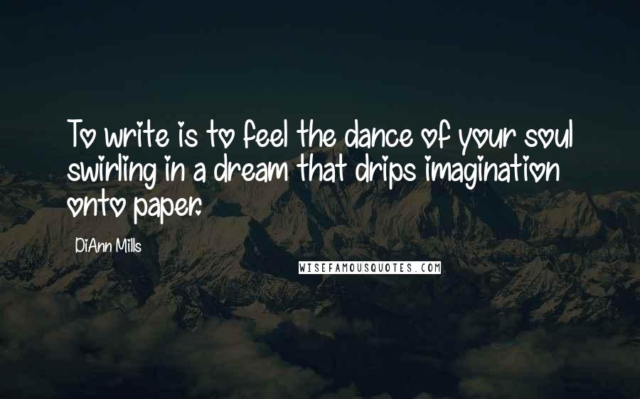 DiAnn Mills Quotes: To write is to feel the dance of your soul swirling in a dream that drips imagination onto paper.