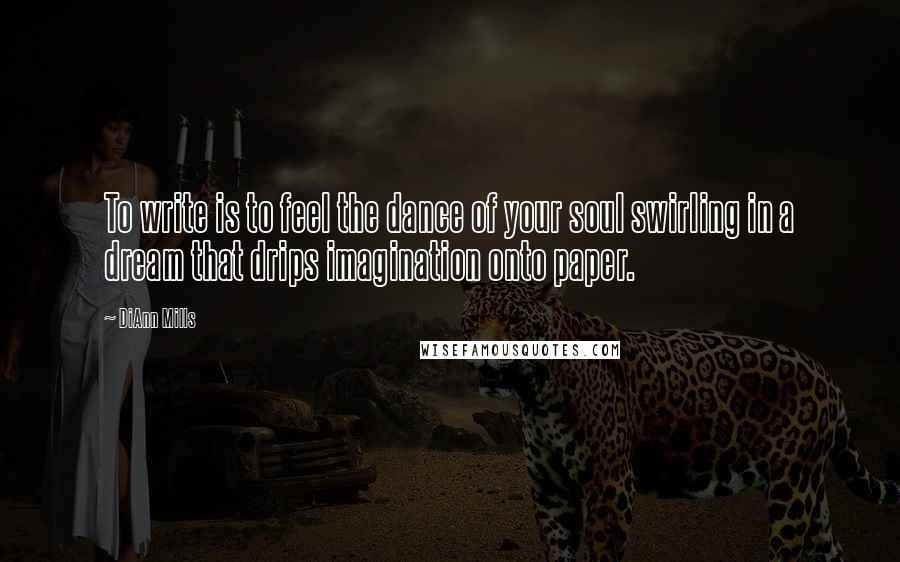 DiAnn Mills Quotes: To write is to feel the dance of your soul swirling in a dream that drips imagination onto paper.