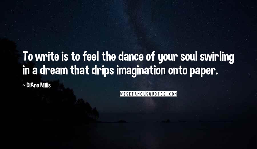 DiAnn Mills Quotes: To write is to feel the dance of your soul swirling in a dream that drips imagination onto paper.
