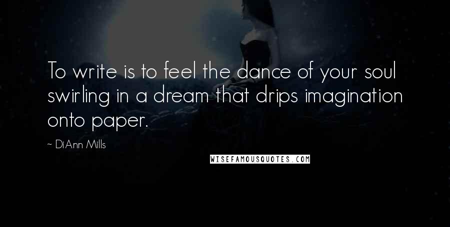 DiAnn Mills Quotes: To write is to feel the dance of your soul swirling in a dream that drips imagination onto paper.