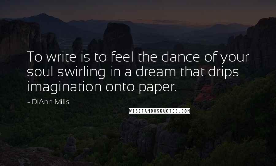 DiAnn Mills Quotes: To write is to feel the dance of your soul swirling in a dream that drips imagination onto paper.