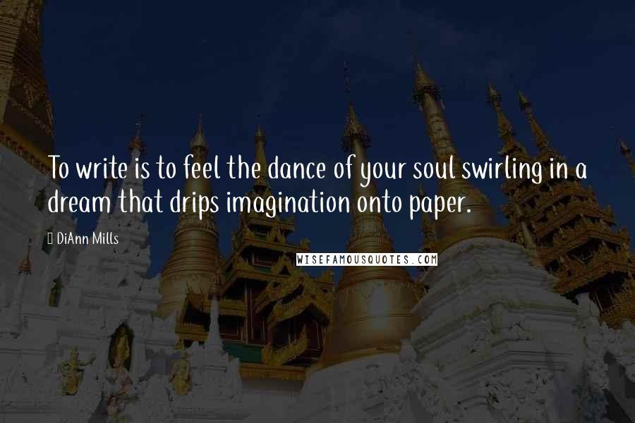 DiAnn Mills Quotes: To write is to feel the dance of your soul swirling in a dream that drips imagination onto paper.