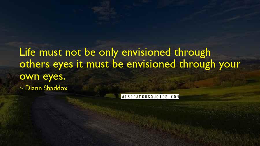 Diann Shaddox Quotes: Life must not be only envisioned through others eyes it must be envisioned through your own eyes.