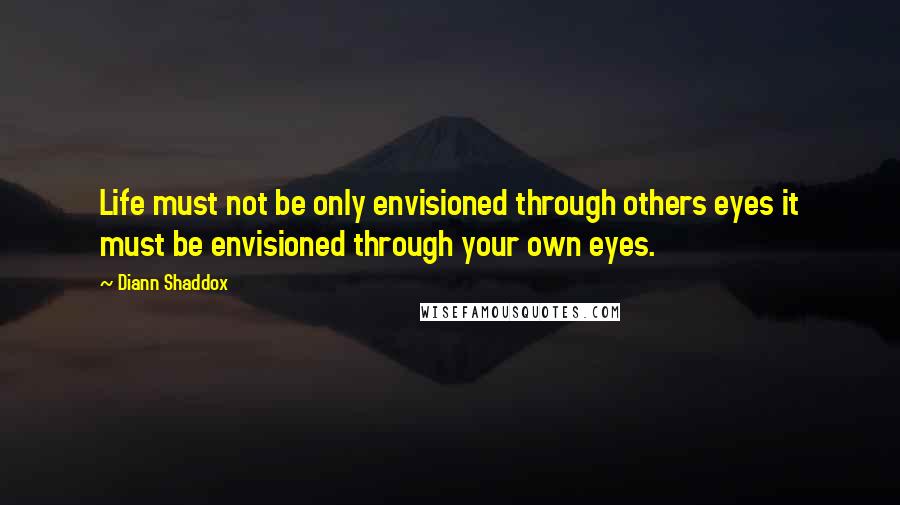 Diann Shaddox Quotes: Life must not be only envisioned through others eyes it must be envisioned through your own eyes.