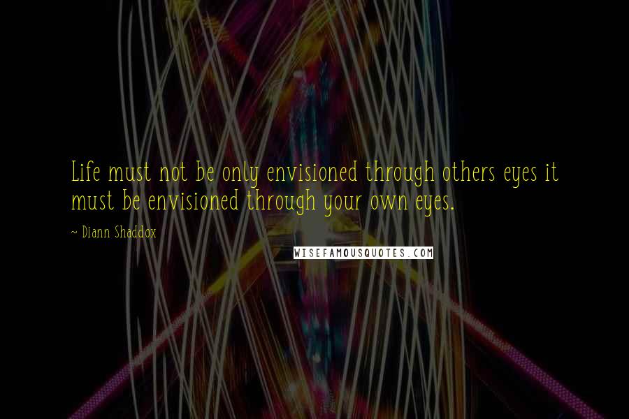 Diann Shaddox Quotes: Life must not be only envisioned through others eyes it must be envisioned through your own eyes.