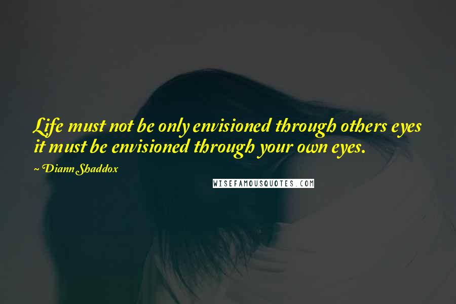 Diann Shaddox Quotes: Life must not be only envisioned through others eyes it must be envisioned through your own eyes.