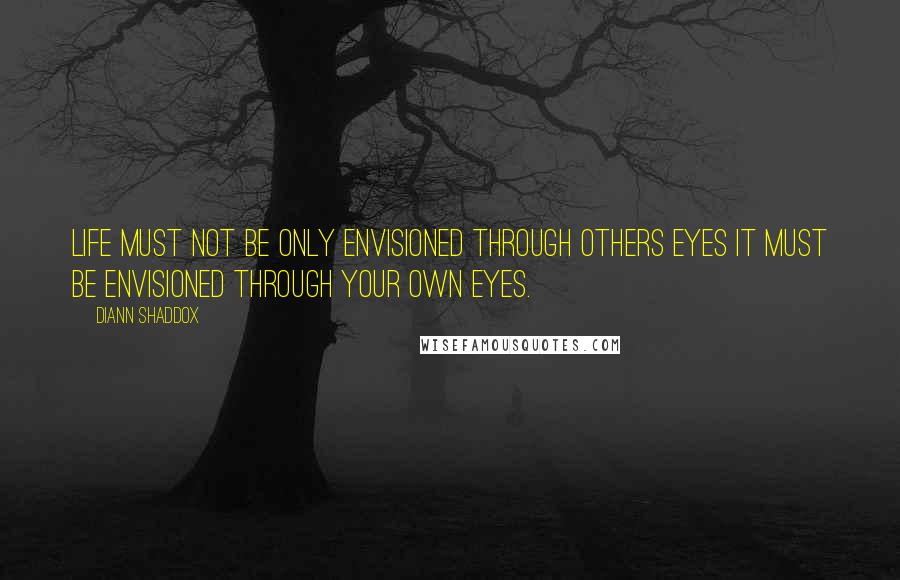 Diann Shaddox Quotes: Life must not be only envisioned through others eyes it must be envisioned through your own eyes.