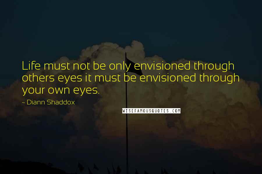 Diann Shaddox Quotes: Life must not be only envisioned through others eyes it must be envisioned through your own eyes.