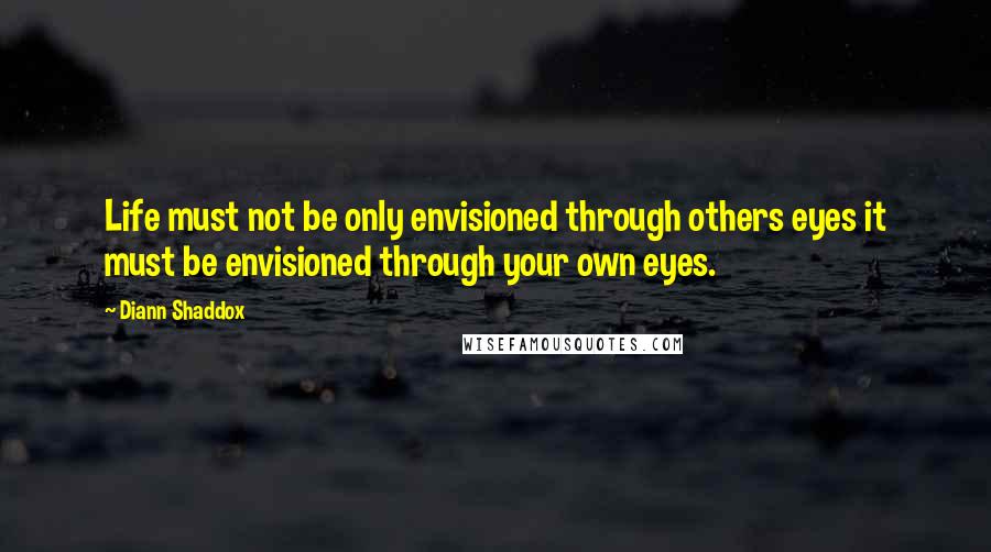 Diann Shaddox Quotes: Life must not be only envisioned through others eyes it must be envisioned through your own eyes.