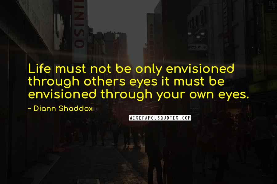 Diann Shaddox Quotes: Life must not be only envisioned through others eyes it must be envisioned through your own eyes.