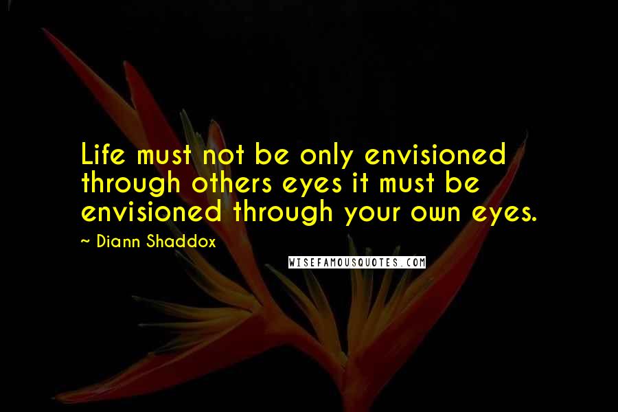 Diann Shaddox Quotes: Life must not be only envisioned through others eyes it must be envisioned through your own eyes.