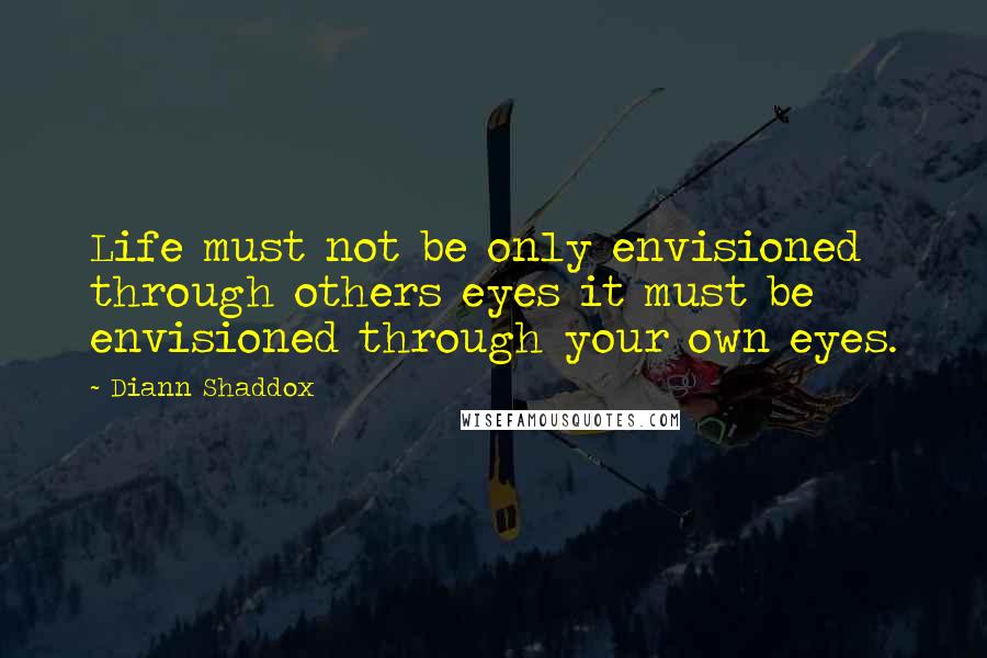 Diann Shaddox Quotes: Life must not be only envisioned through others eyes it must be envisioned through your own eyes.