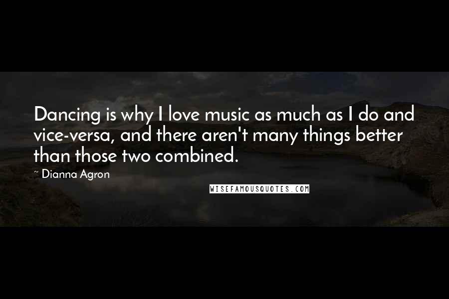 Dianna Agron Quotes: Dancing is why I love music as much as I do and vice-versa, and there aren't many things better than those two combined.