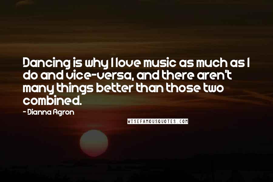 Dianna Agron Quotes: Dancing is why I love music as much as I do and vice-versa, and there aren't many things better than those two combined.