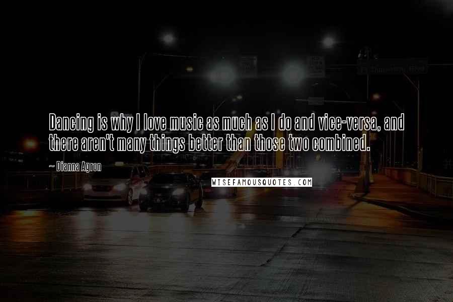Dianna Agron Quotes: Dancing is why I love music as much as I do and vice-versa, and there aren't many things better than those two combined.