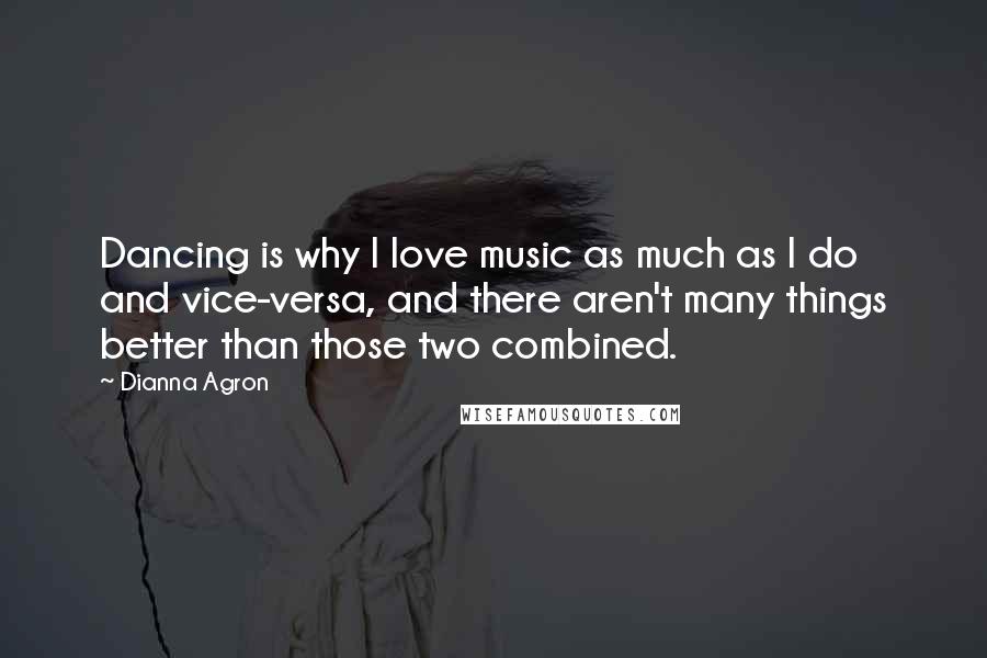 Dianna Agron Quotes: Dancing is why I love music as much as I do and vice-versa, and there aren't many things better than those two combined.