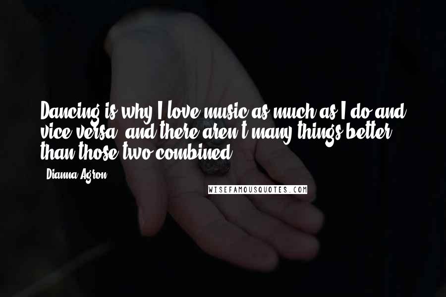 Dianna Agron Quotes: Dancing is why I love music as much as I do and vice-versa, and there aren't many things better than those two combined.