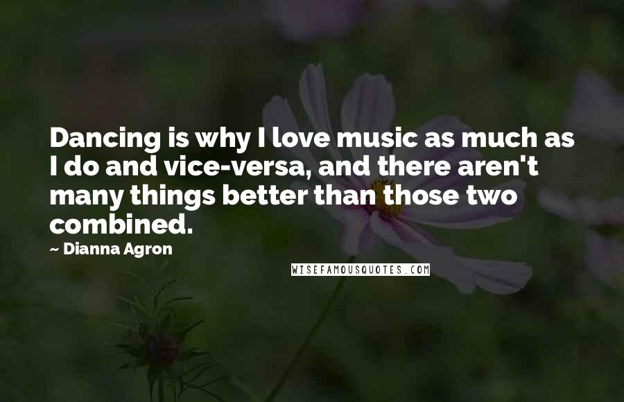 Dianna Agron Quotes: Dancing is why I love music as much as I do and vice-versa, and there aren't many things better than those two combined.