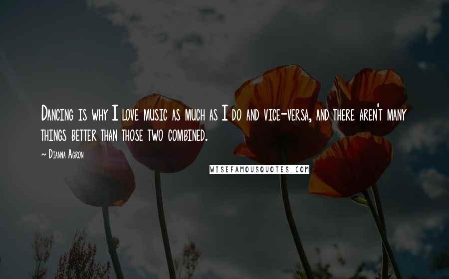 Dianna Agron Quotes: Dancing is why I love music as much as I do and vice-versa, and there aren't many things better than those two combined.