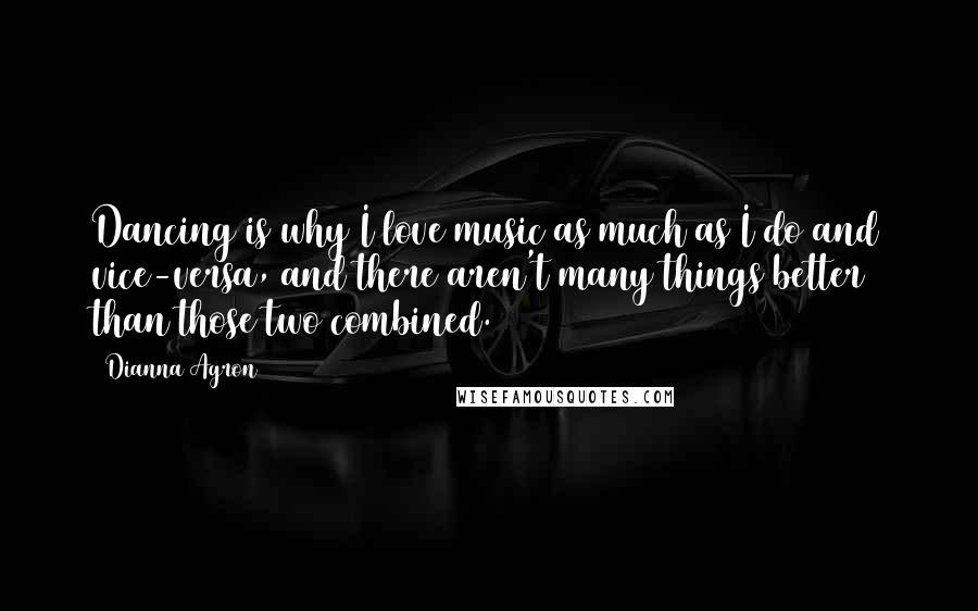 Dianna Agron Quotes: Dancing is why I love music as much as I do and vice-versa, and there aren't many things better than those two combined.