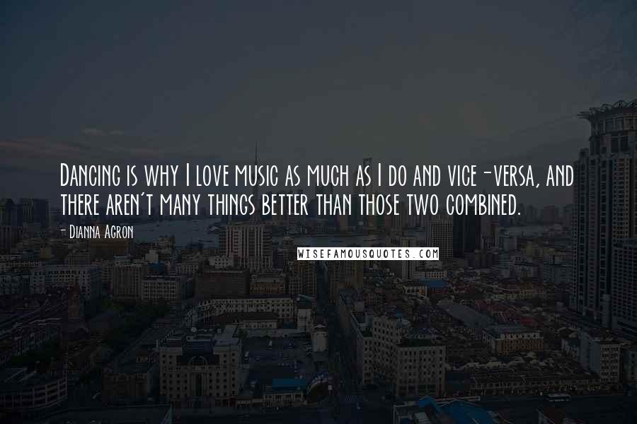 Dianna Agron Quotes: Dancing is why I love music as much as I do and vice-versa, and there aren't many things better than those two combined.