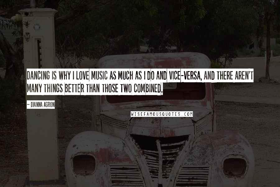 Dianna Agron Quotes: Dancing is why I love music as much as I do and vice-versa, and there aren't many things better than those two combined.