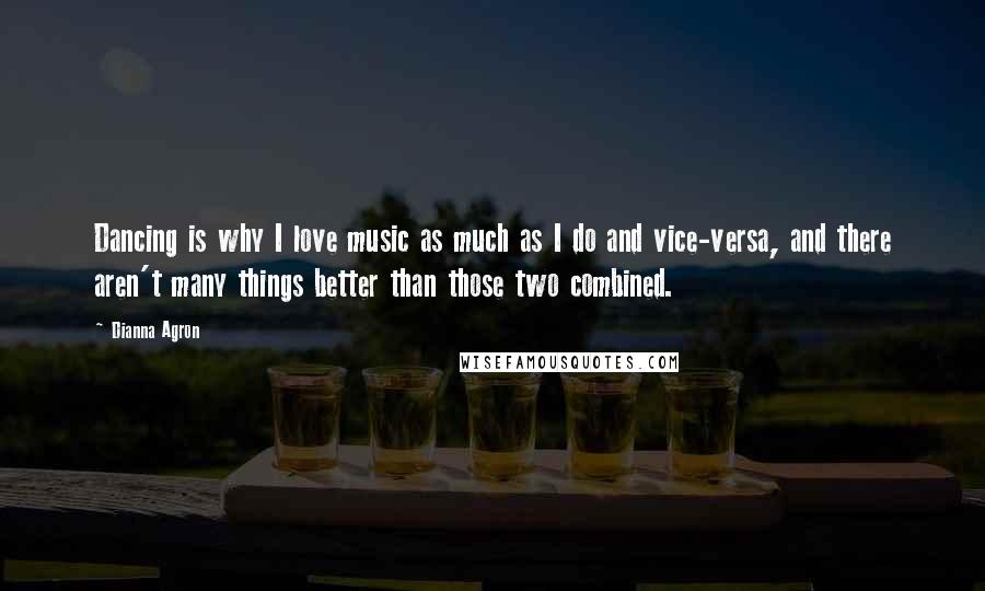 Dianna Agron Quotes: Dancing is why I love music as much as I do and vice-versa, and there aren't many things better than those two combined.