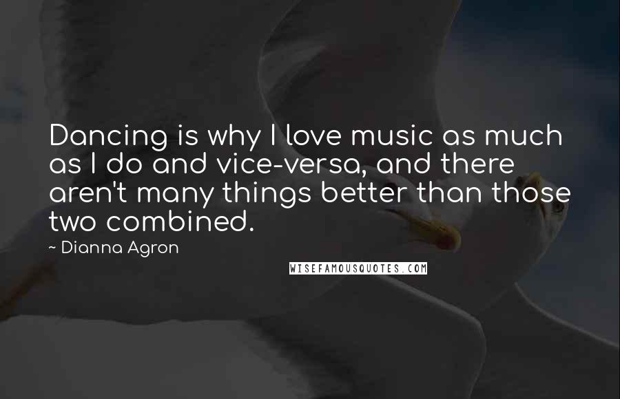 Dianna Agron Quotes: Dancing is why I love music as much as I do and vice-versa, and there aren't many things better than those two combined.