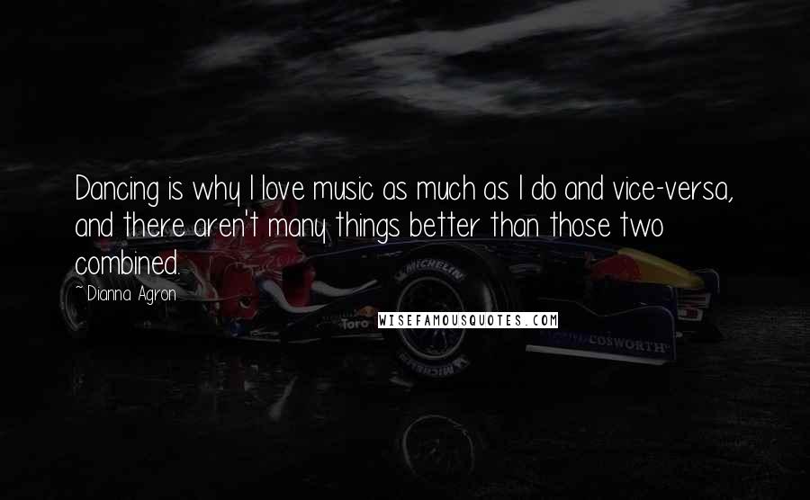 Dianna Agron Quotes: Dancing is why I love music as much as I do and vice-versa, and there aren't many things better than those two combined.