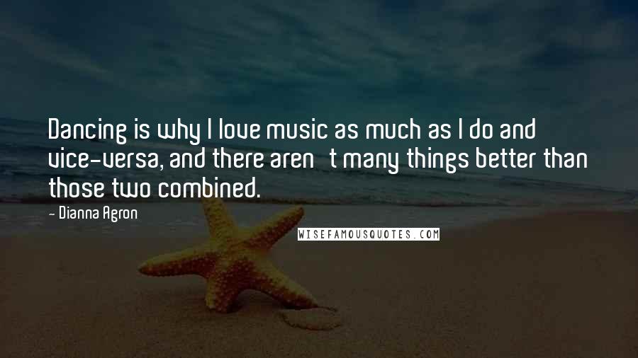 Dianna Agron Quotes: Dancing is why I love music as much as I do and vice-versa, and there aren't many things better than those two combined.