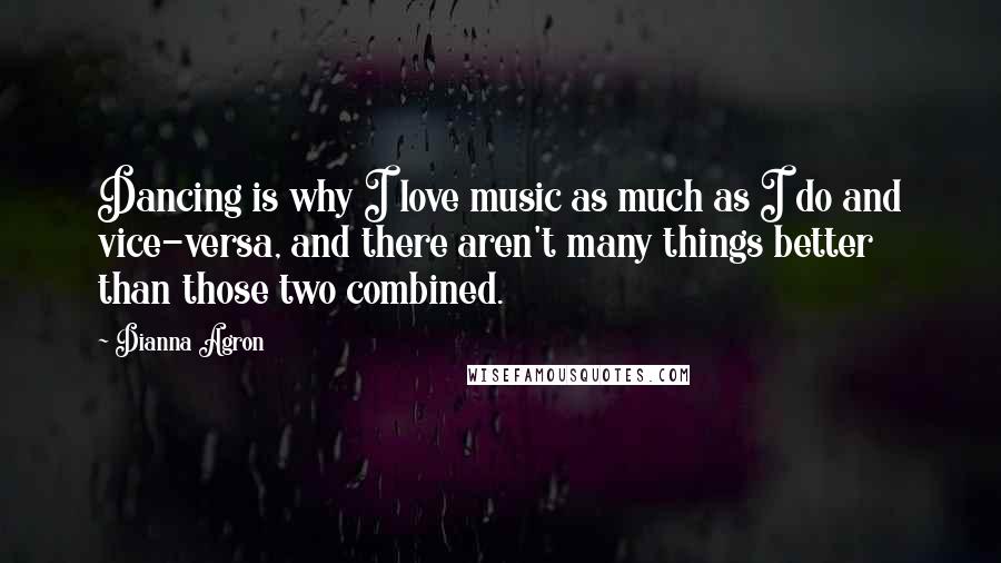 Dianna Agron Quotes: Dancing is why I love music as much as I do and vice-versa, and there aren't many things better than those two combined.