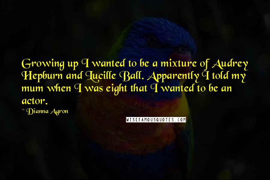 Dianna Agron Quotes: Growing up I wanted to be a mixture of Audrey Hepburn and Lucille Ball. Apparently I told my mum when I was eight that I wanted to be an actor.