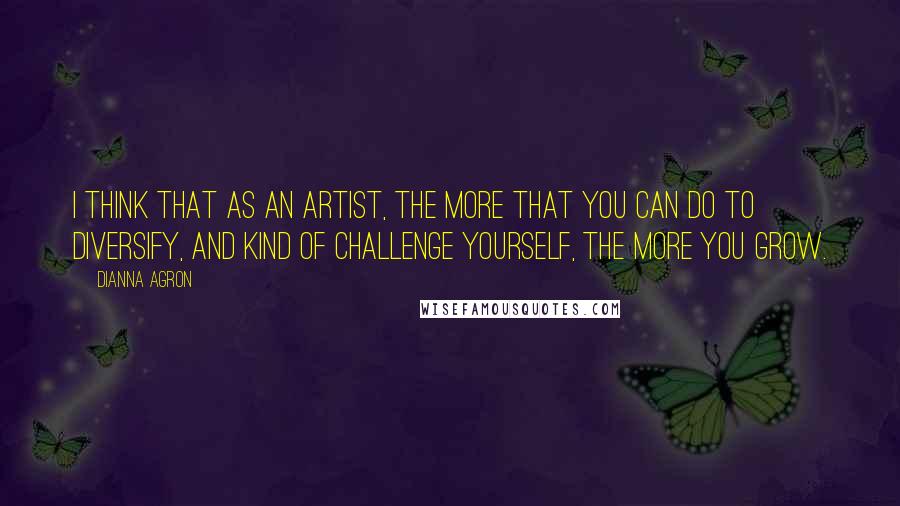 Dianna Agron Quotes: I think that as an artist, the more that you can do to diversify, and kind of challenge yourself, the more you grow.