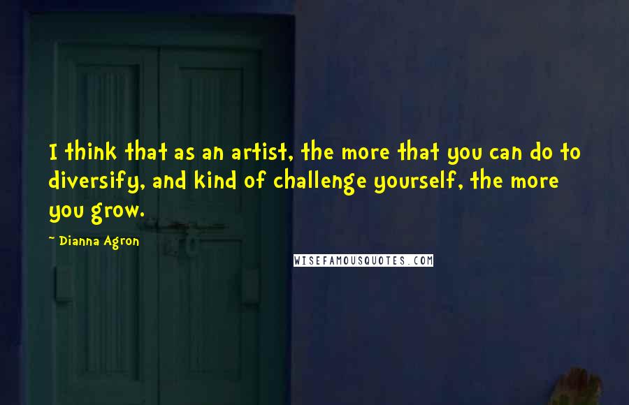 Dianna Agron Quotes: I think that as an artist, the more that you can do to diversify, and kind of challenge yourself, the more you grow.